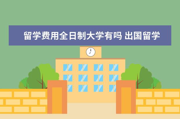 留学费用全日制大学有吗 出国留学费用很高吗