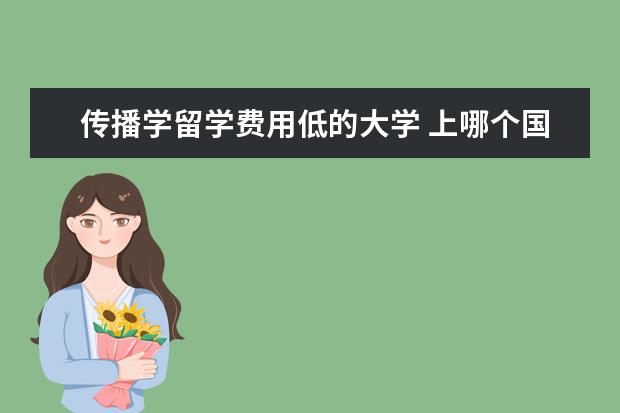 传播学留学费用低的大学 上哪个国家留学最便宜啊?