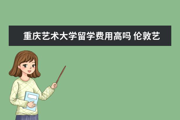 重庆艺术大学留学费用高吗 伦敦艺术大学留学费用是不是很高