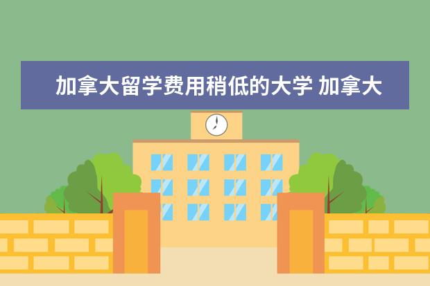 加拿大留学费用稍低的大学 加拿大留学费用最低的15个大学是哪些