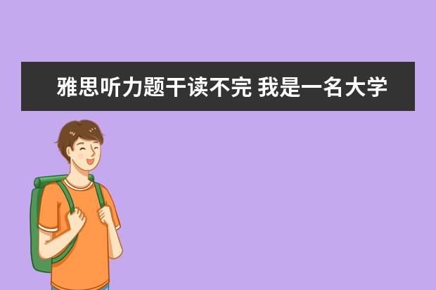 雅思听力题干读不完 我是一名大学生,上次做雅思听力的时候,觉得题目总是...