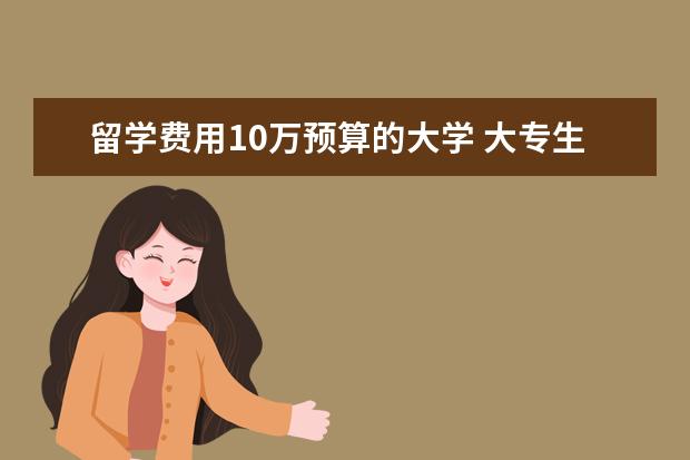 留学费用10万预算的大学 大专生毕业5年想出国留学,预算7到10W,有公立大学推...