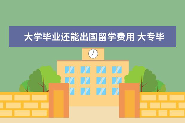 大学毕业还能出国留学费用 大专毕业生是否可以出国留学?