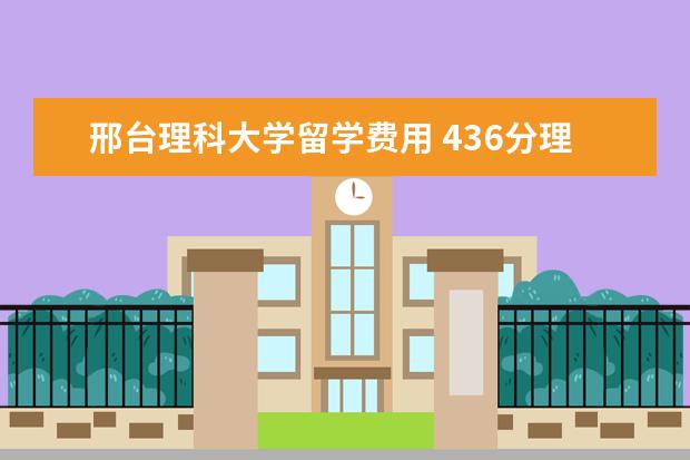 邢台理科大学留学费用 436分理科能上什么大学