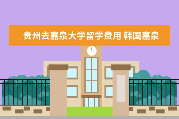 贵州去嘉泉大学留学费用 韩国嘉泉大学相当于国内什么大学