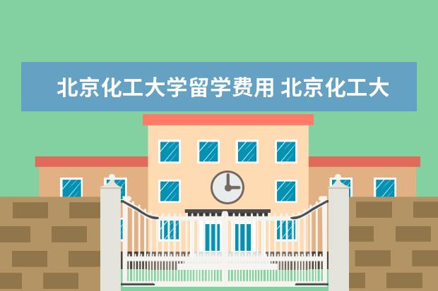 北京化工大学留学费用 北京化工大学中外合作办学怎样收费