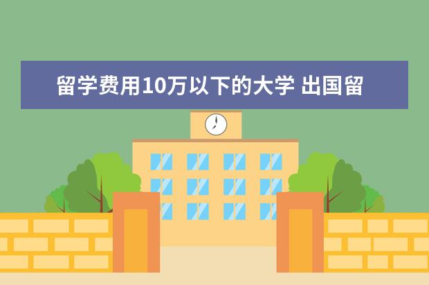 留学费用10万以下的大学 出国留学一般要多少钱?