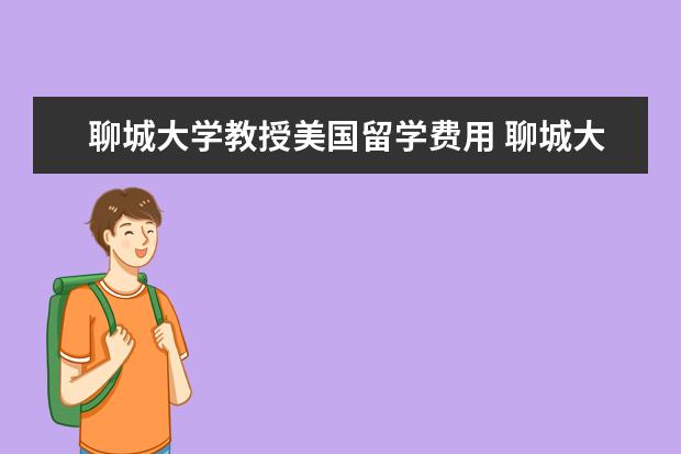 聊城大学教授美国留学费用 聊城大学怎样?有谁知道?