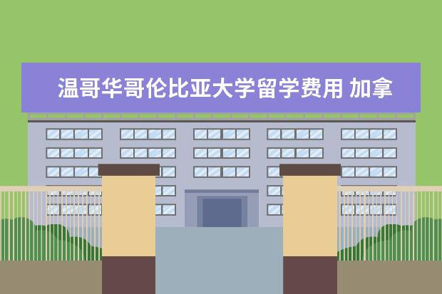 温哥华哥伦比亚大学留学费用 加拿大留学费用本科一年是多少?