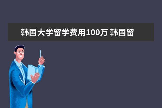 韩国大学留学费用100万 韩国留学费用一年多少人民币