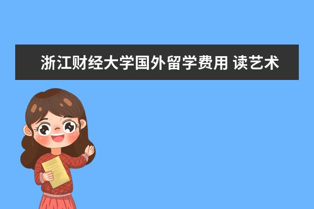 浙江财经大学国外留学费用 读艺术大学要多少钱,中国各大艺术类院校及专业学费 ...