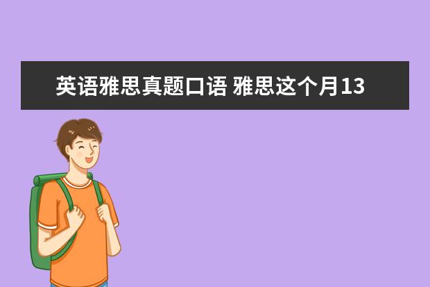 英语雅思真题口语 雅思这个月13号的考试,告诉我点口语真题,就是最近在...