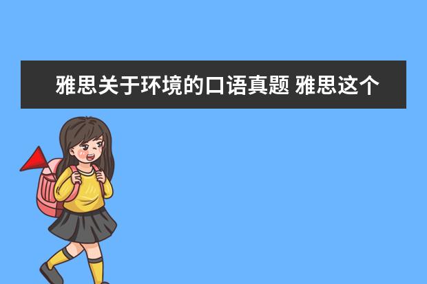 雅思关于环境的口语真题 雅思这个月13号的考试,告诉我点口语真题,就是最近在...