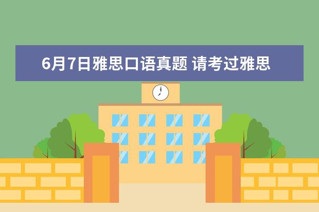 6月7日雅思口语真题 请考过雅思的朋友们给点建议,还有20天的雅思备考时...