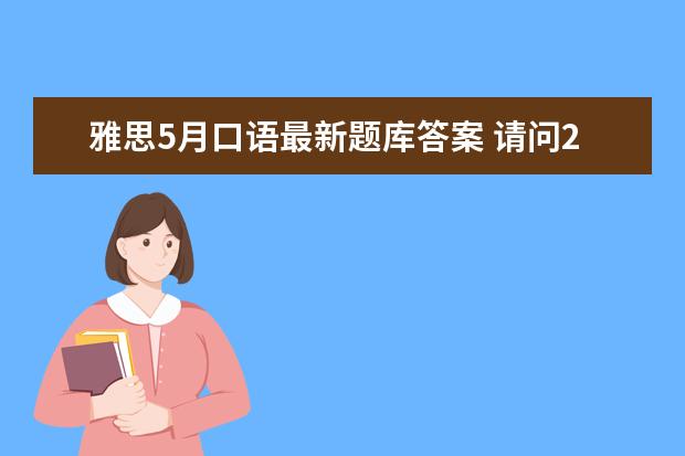 雅思5月口语最新题库答案 请问2023年5月15日雅思口语考试真题与答案