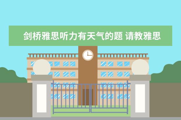 剑桥雅思听力有天气的题 请教雅思的一些问题,请过来人谈谈,俺们是新手,嘿嘿!...