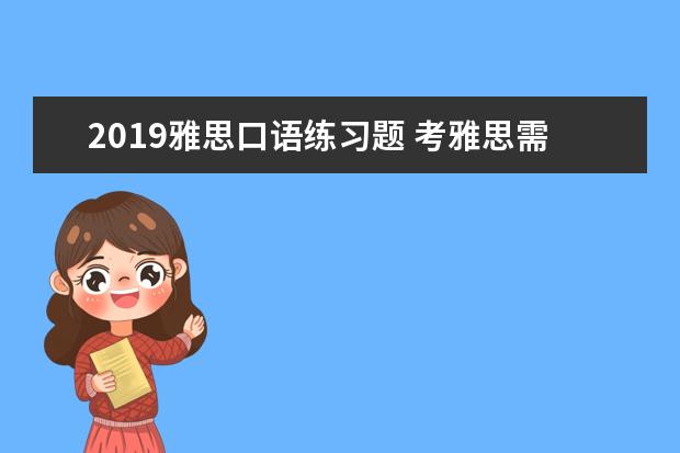 2021雅思口语练习题 考雅思需要准备的必备全套材料是什么?