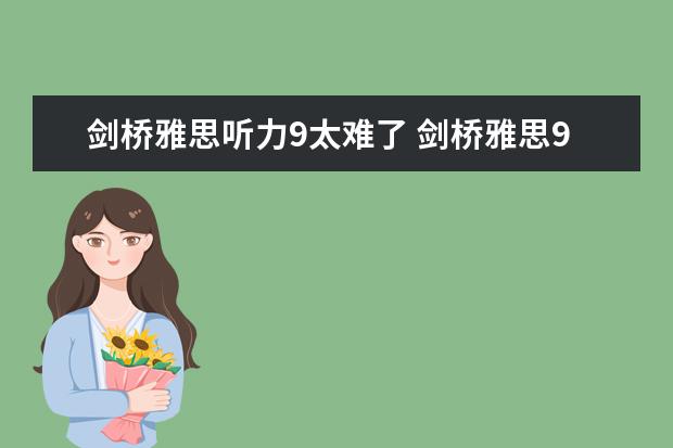 剑桥雅思听力9太难了 剑桥雅思9的test4的听力选择题是不是算难？像section4中的选择题应该怎么做怎么练才能提高