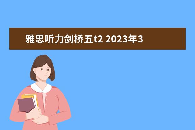 雅思听力剑桥五t2 2023年3月24日雅思听力机经