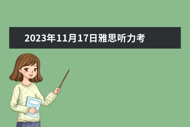 2023年11月17日雅思听力考试真题及答案 2023年雅思考试真题答案：7月17日 2023年6月17日雅思听力真题与答案