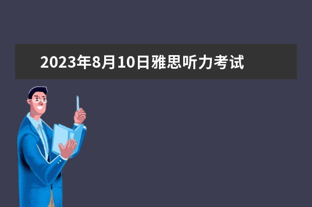 2023年8月10日雅思听力考试真题及解析（对于雅思目标4.5的我，做了一套剑11test3的听力，做完感觉无望了，，，4月8号考试了，咋办啊）