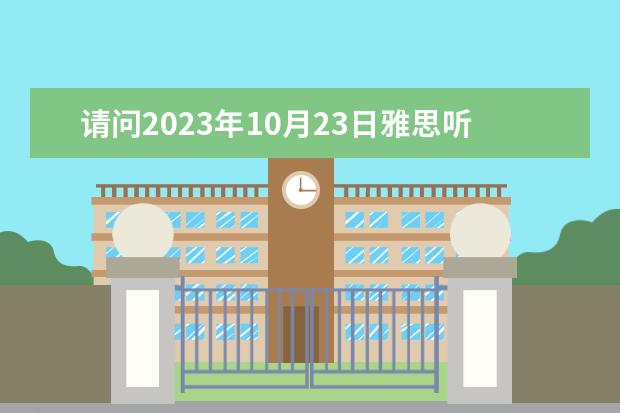 请问2023年10月23日雅思听力考试真题及答案 雅思听力正确的答案写法 2023年7月10日雅思听力考试真题答案