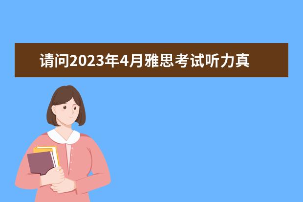 请问2023年4月雅思考试听力真题答案 2023年11月17日雅思听力考试真题及答案 2023年雅思考试真题答案：7月17日