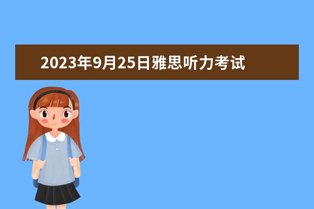 2023年9月25日雅思听力考试真题及答案 2023年11月23日雅思听力考试真题及答案 请问2023年11月20日雅思听力考试真题及答案