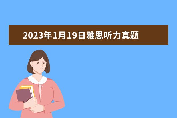 2023年1月19日雅思听力真题及答案 3月10日雅思听力考试回忆解析 请问2023年1月19日雅思听力真题及答案