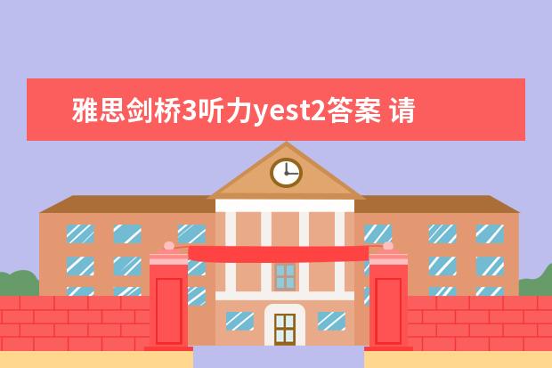 雅思剑桥3听力yest2答案 请问2023年10月23日雅思听力考试真题及答案 请问剑桥雅思听力真题讲解