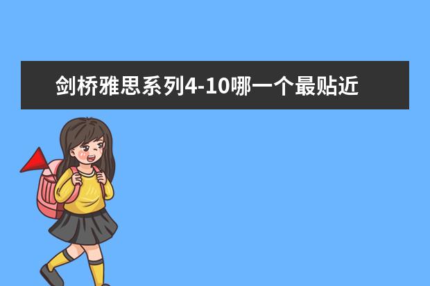 剑桥雅思系列4-10哪一个最贴近现在雅思的考试 想考雅思，但不知道目前的水平，想测试一下，用剑桥雅思第几本比较好 现在雅思考试的听力和阅读分别和剑桥雅思系列哪一