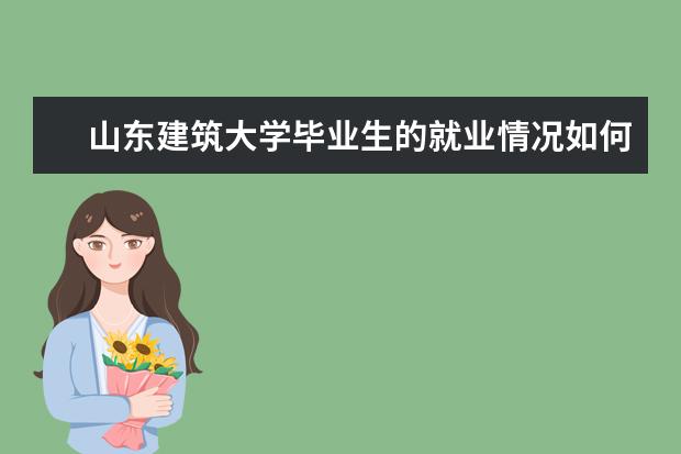 山东建筑大学毕业生的就业情况如何?