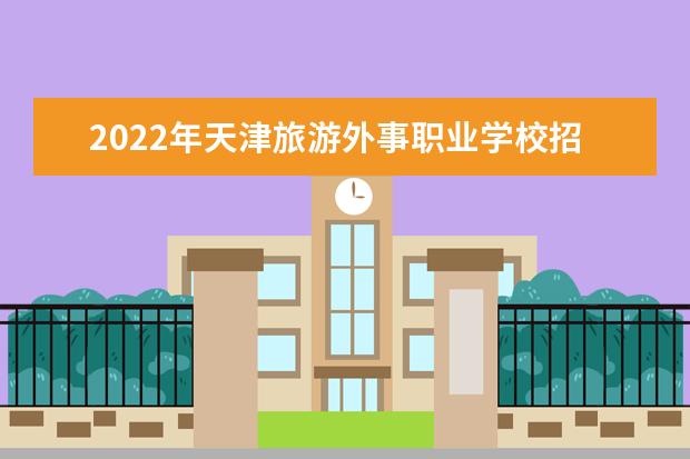 2022年天津旅游外事职业学校招生简章就业好不好师资...