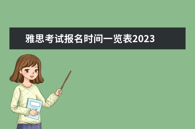 雅思考试报名时间一览表2023 2023年雅思考试时间和报名时间一览表