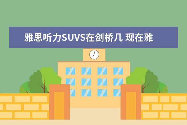 雅思听力SUVS在剑桥几 现在雅思考试的听力和阅读分别和剑桥雅思系列哪一本的难度比较贴近。我是打算今年12月中旬考试的考鸭