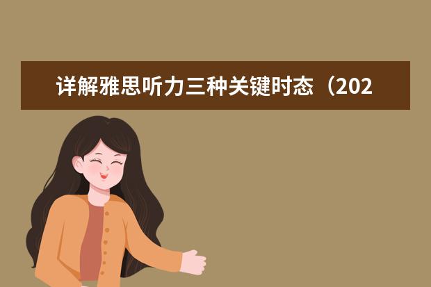 详解雅思听力三种关键时态（2023年7月10日雅思听力考试真题答案）