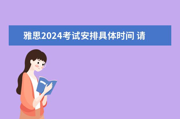 雅思2024考试安排具体时间 请问2023年雅思考试时间安排及费用