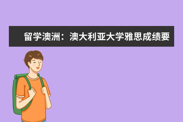 留学澳洲：澳大利亚大学雅思成绩要求（澳洲留学雅思成绩要求）