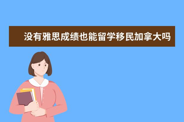 没有雅思成绩也能留学移民加拿大吗？