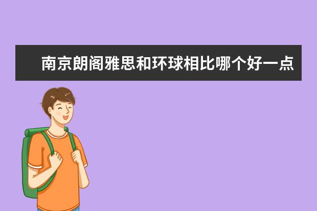 南京朗阁雅思和环球相比哪个好一点呢，好像朗阁的收费高一些，其他情况怎样