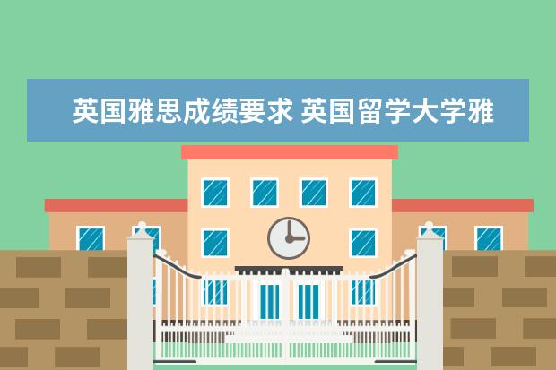 英国雅思成绩要求 英国留学大学雅思要求一览表