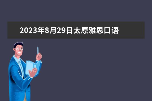 2023年8月29日太原雅思口语考试安排（请问2023年8月1日太原雅思口语考试安排）