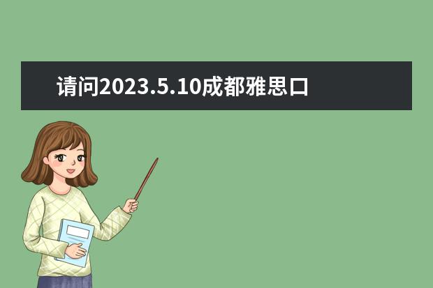 请问2023.5.10成都雅思口语考试时间 请问2023年5月30日全国雅思口语考试安排,2023年全国雅思口语考试安排通知