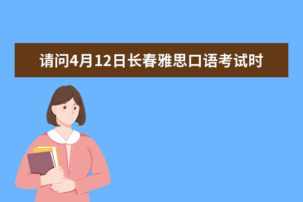 请问4月12日长春雅思口语考试时间 请问2023年11月19日长春雅思口语考试安排通知