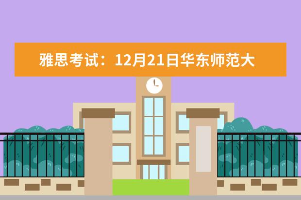 雅思考试：12月21日华东师范大学雅思口语考试时间延后（关于雅思口语考试时间安排问题 急！！）