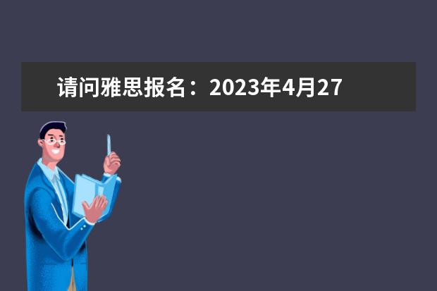 请问雅思报名：2023年4月27日全国雅思考点、考试时间变化大汇总 请问2023年海南省雅思考试时间及考试地点已公布