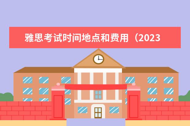 雅思考试时间地点和费用（2023年福建省雅思考试时间及考试地点已公布）