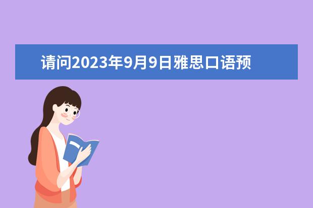 请问2023年9月9日雅思口语预测（谁能帮我预测一下9月26号的南昌雅思作文考题和口语考题啊？？？？紧急～！跪求！！！）