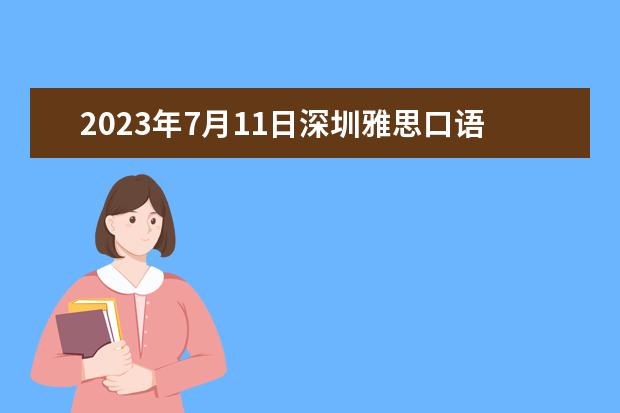 2023年7月11日深圳雅思口语考试安排（请问2023年3月15日长沙和深圳雅思考试口试时间安排）