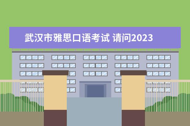 武汉市雅思口语考试 请问2023年7月30日武汉外国语学校雅思口语考试安排通知